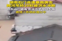 湖南石门县遭暴雨袭击，跨河吊桥10秒被洪水冲断，沿街商户被淹，积水几乎漫过车顶
